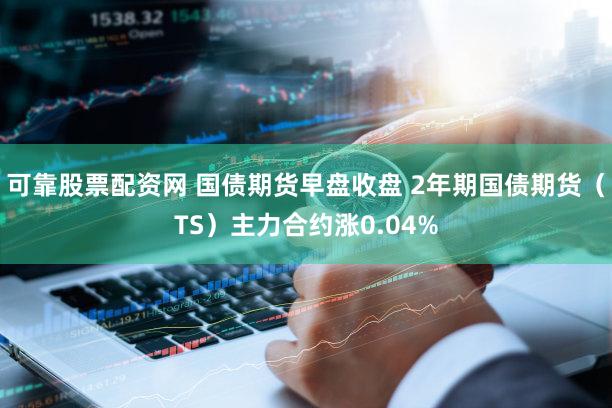 可靠股票配资网 国债期货早盘收盘 2年期国债期货（TS）主力合约涨0.04%