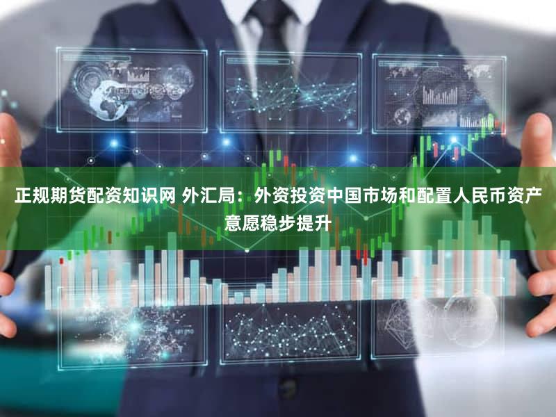 正规期货配资知识网 外汇局：外资投资中国市场和配置人民币资产意愿稳步提升