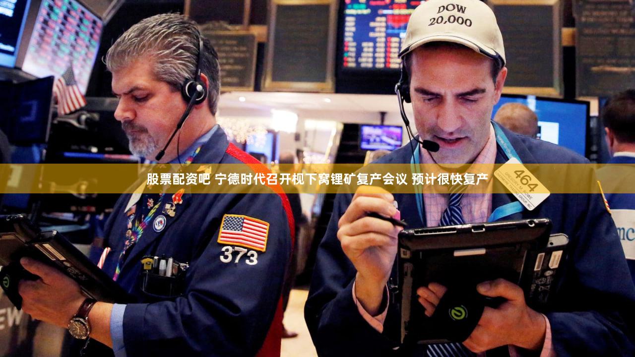 股票配资吧 宁德时代召开枧下窝锂矿复产会议 预计很快复产