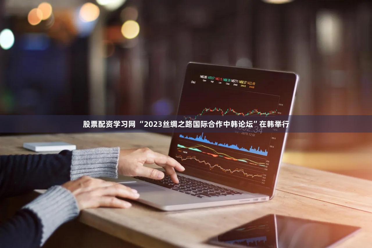 股票配资学习网 “2023丝绸之路国际合作中韩论坛”在韩举行