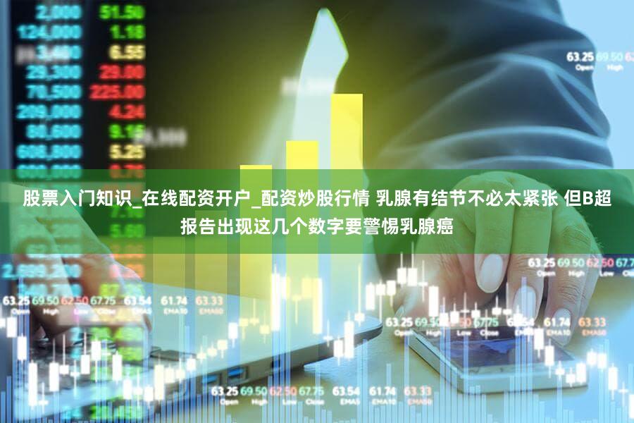 股票入门知识_在线配资开户_配资炒股行情 乳腺有结节不必太紧张 但B超报告出现这几个数字要警惕乳腺癌