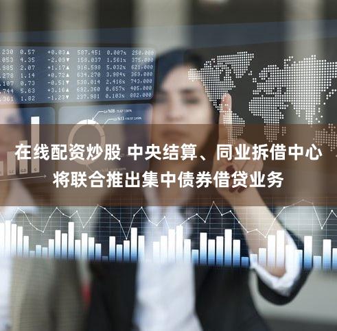 在线配资炒股 中央结算、同业拆借中心将联合推出集中债券借贷业务