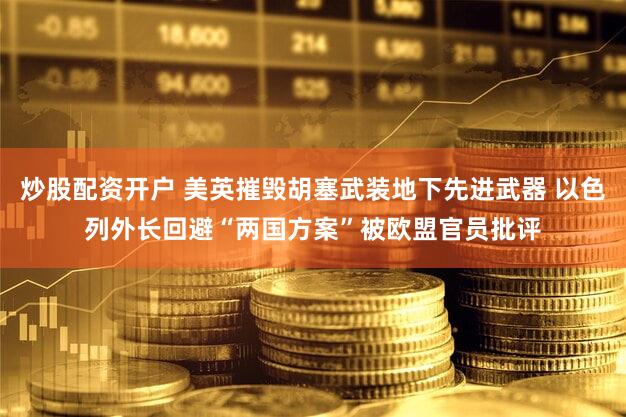 炒股配资开户 美英摧毁胡塞武装地下先进武器 以色列外长回避“两国方案”被欧盟官员批评