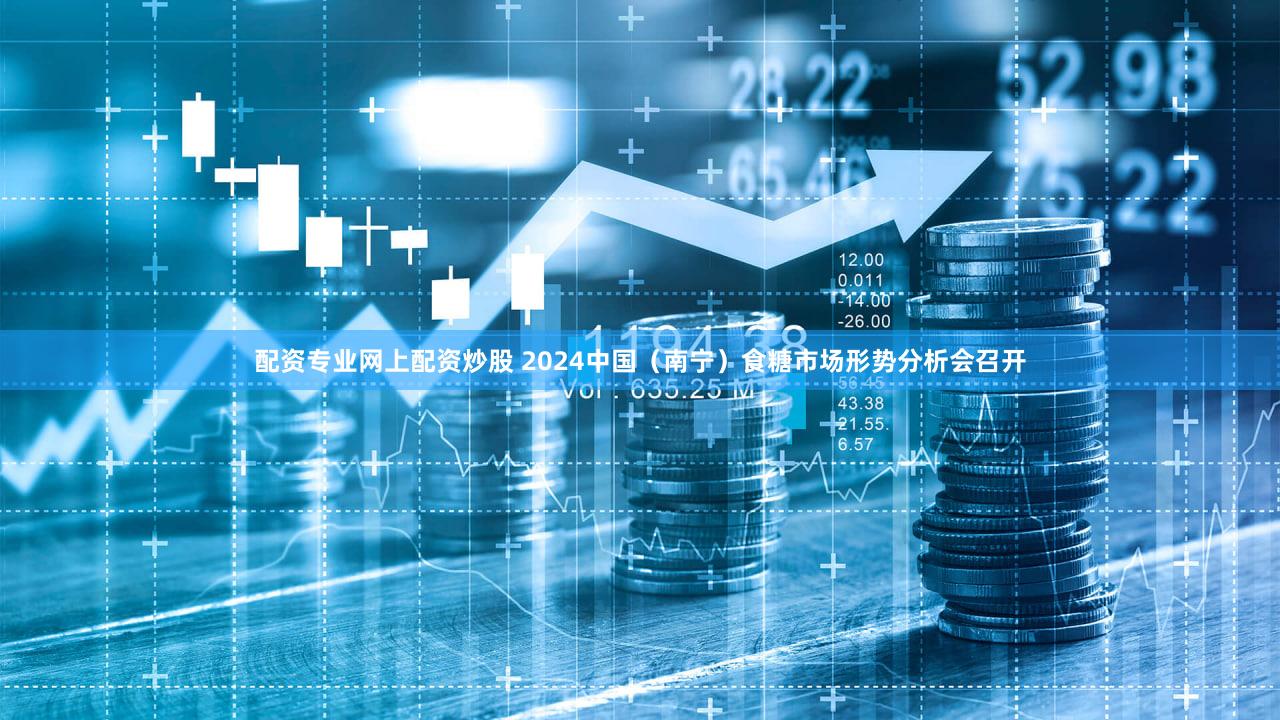 配资专业网上配资炒股 2024中国（南宁）食糖市场形势分析会召开