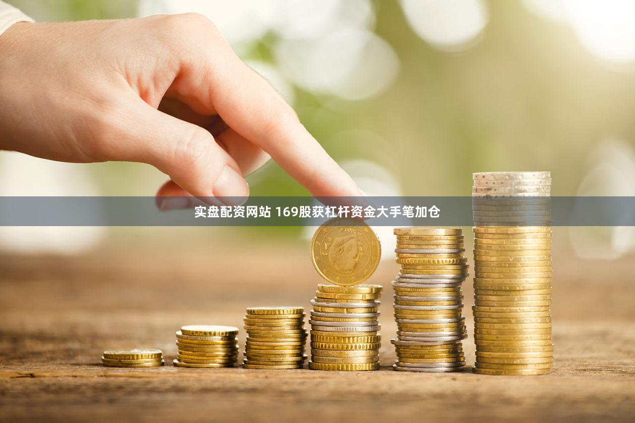 实盘配资网站 169股获杠杆资金大手笔加仓