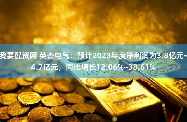 我要配资网 英杰电气：预计2023年度净利润为3.8亿元~4.7亿元，同比增长12.06%~38.61%