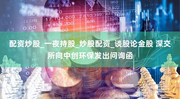 配资炒股_一夜持股_炒股配资_谈股论金股 深交所向中创环保发出问询函