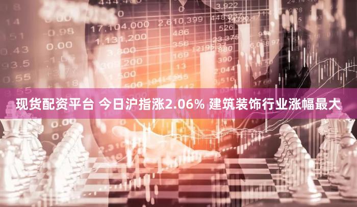 现货配资平台 今日沪指涨2.06% 建筑装饰行业涨幅最大