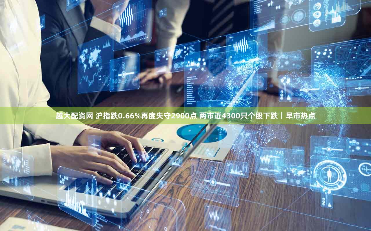 越大配资网 沪指跌0.66%再度失守2900点 两市近4300只个股下跌丨早市热点