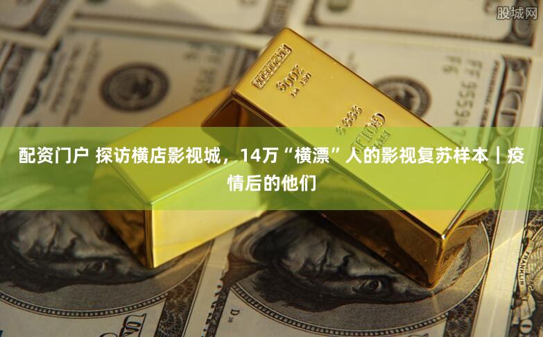 配资门户 探访横店影视城，14万“横漂”人的影视复苏样本｜疫情后的他们