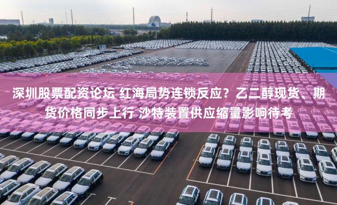 深圳股票配资论坛 红海局势连锁反应？乙二醇现货、期货价格同步上行 沙特装置供应缩量影响待考