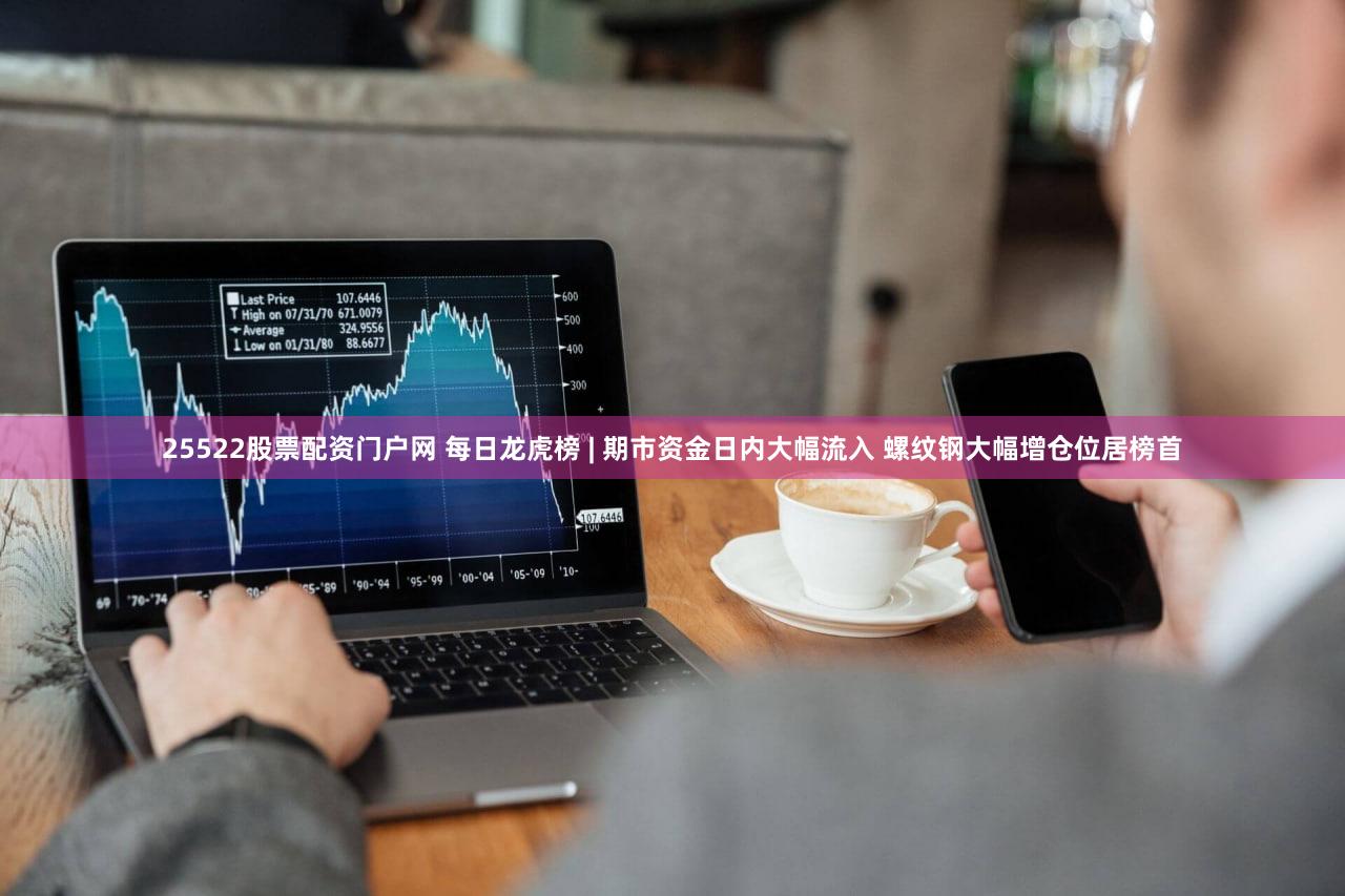 25522股票配资门户网 每日龙虎榜 | 期市资金日内大幅流入 螺纹钢大幅增仓位居榜首