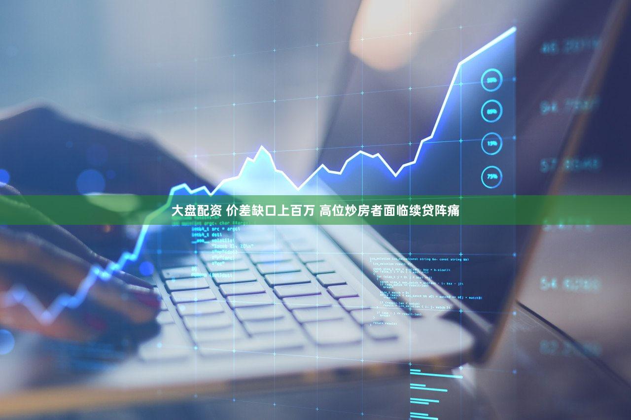 大盘配资 价差缺口上百万 高位炒房者面临续贷阵痛