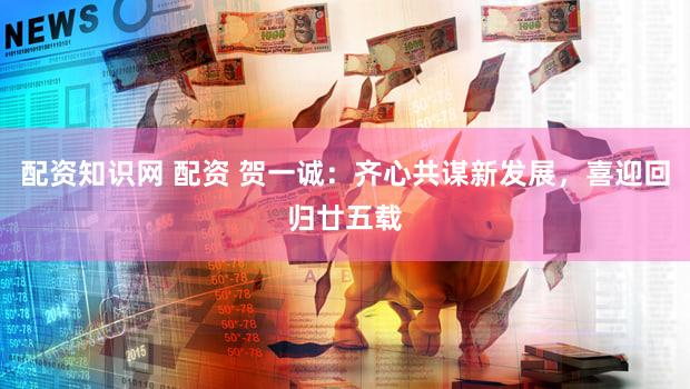 配资知识网 配资 贺一诚：齐心共谋新发展，喜迎回归廿五载