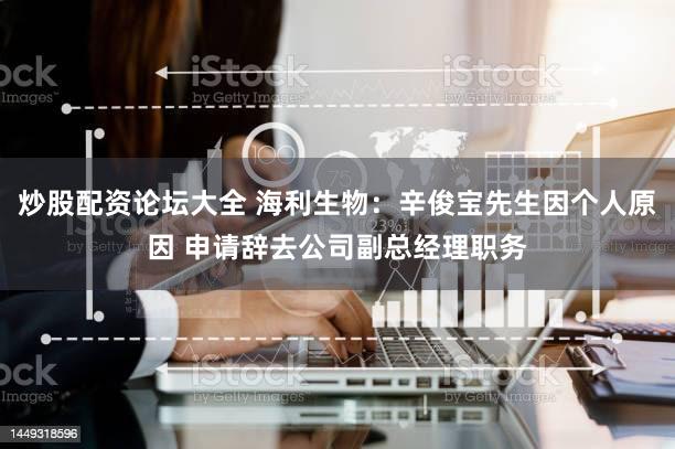 炒股配资论坛大全 海利生物：辛俊宝先生因个人原因 申请辞去公司副总经理职务