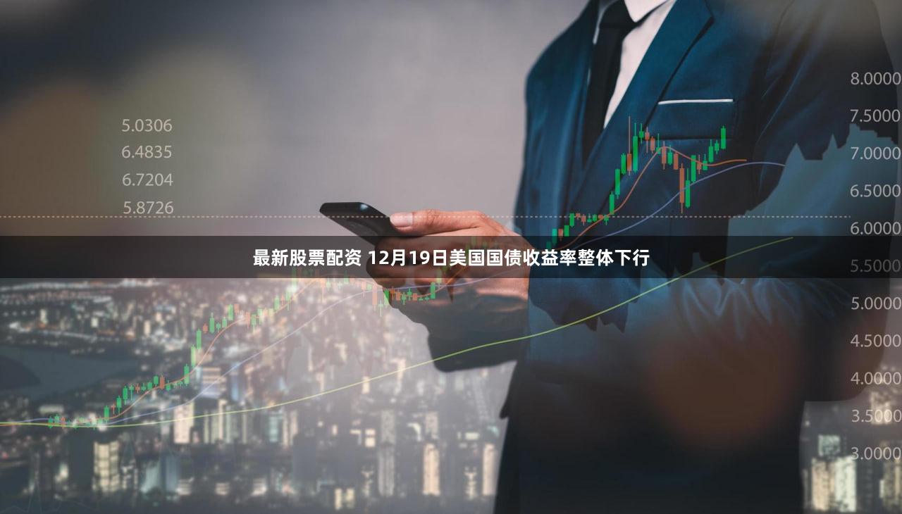 最新股票配资 12月19日美国国债收益率整体下行