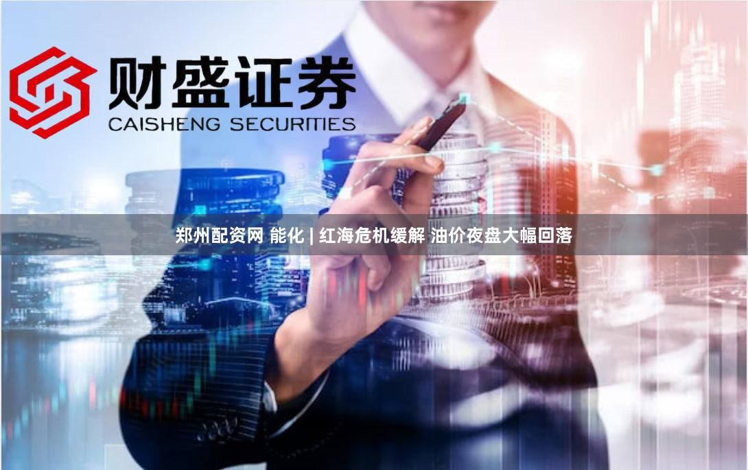 郑州配资网 能化 | 红海危机缓解 油价夜盘大幅回落