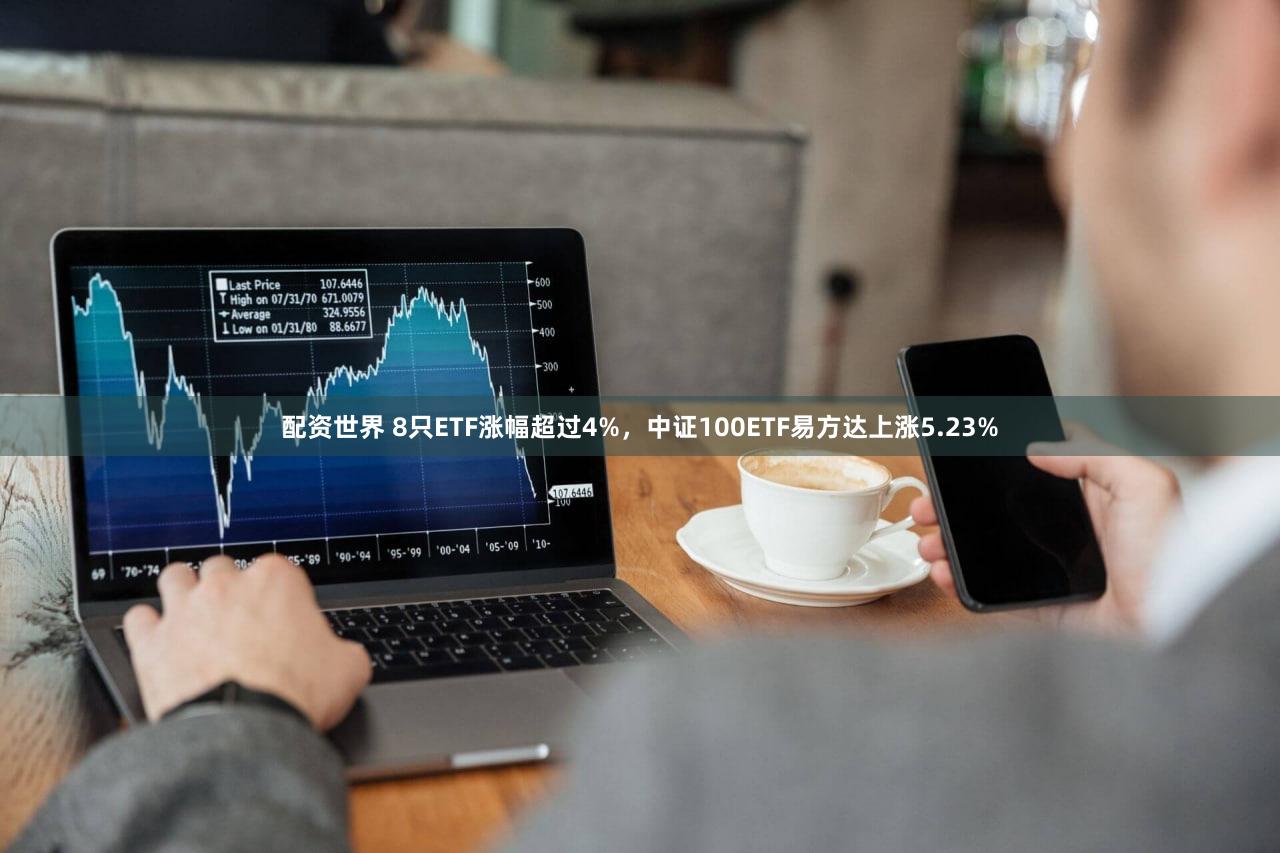 配资世界 8只ETF涨幅超过4%，中证100ETF易方达上涨5.23%