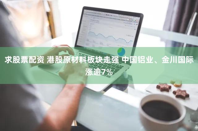 求股票配资 港股原材料板块走强 中国铝业、金川国际涨逾7%