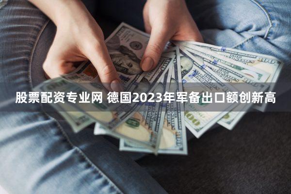 股票配资专业网 德国2023年军备出口额创新高