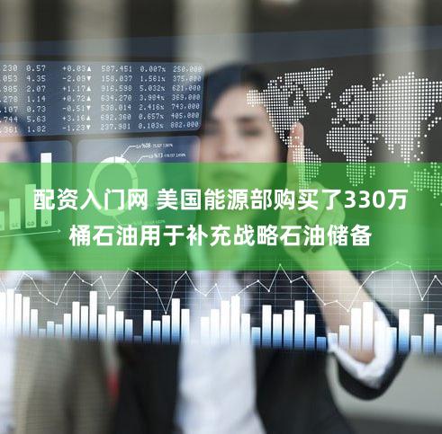 配资入门网 美国能源部购买了330万桶石油用于补充战略石油储备