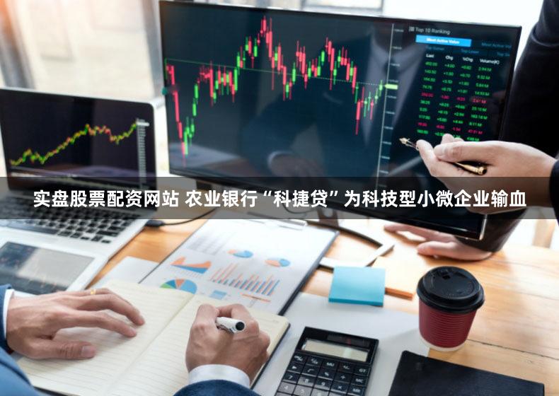 实盘股票配资网站 农业银行“科捷贷”为科技型小微企业输血