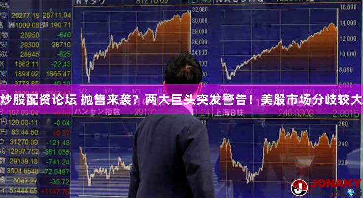 炒股配资论坛 抛售来袭？两大巨头突发警告！美股市场分歧较大
