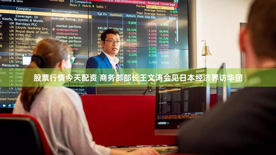 股票行情今天配资 商务部部长王文涛会见日本经济界访华团