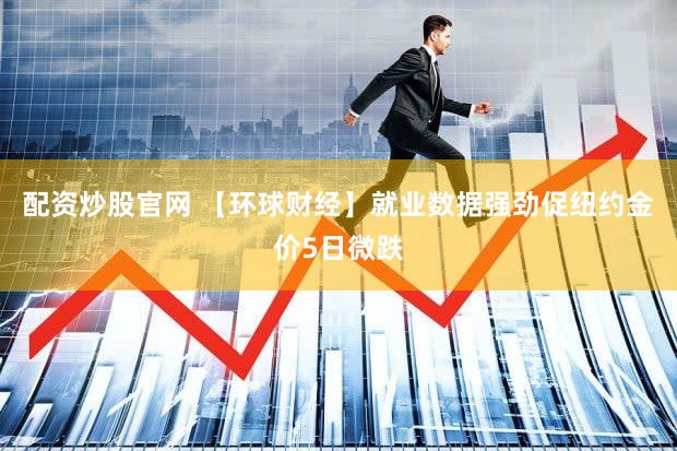 配资炒股官网 【环球财经】就业数据强劲促纽约金价5日微跌