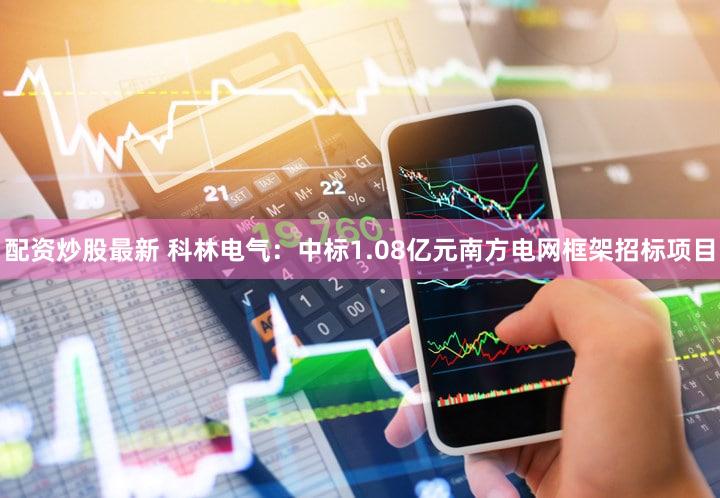 配资炒股最新 科林电气：中标1.08亿元南方电网框架招标项目