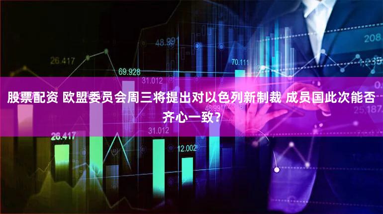 股票配资 欧盟委员会周三将提出对以色列新制裁 成员国此次能否齐心一致？