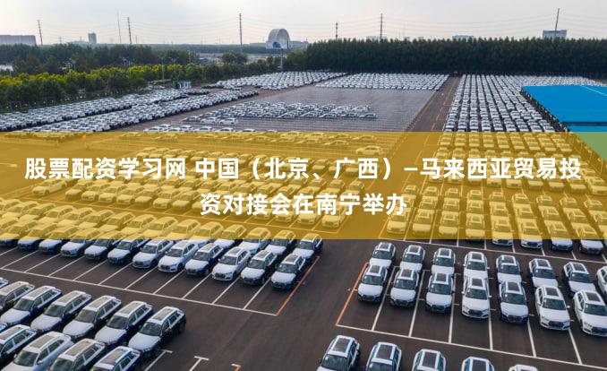 股票配资学习网 中国（北京、广西）—马来西亚贸易投资对接会在南宁举办