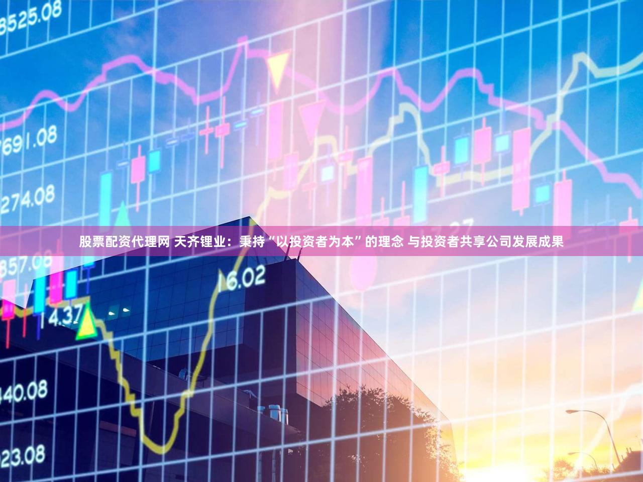 股票配资代理网 天齐锂业：秉持“以投资者为本”的理念 与投资者共享公司发展成果