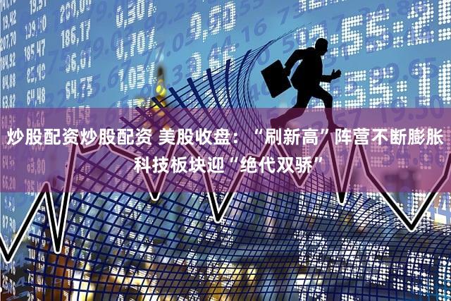 炒股配资炒股配资 美股收盘：“刷新高”阵营不断膨胀 科技板块迎“绝代双骄”