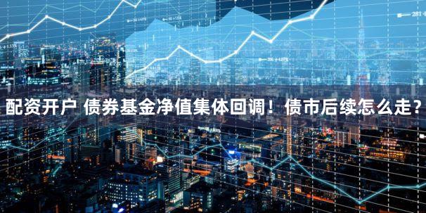 配资开户 债券基金净值集体回调！债市后续怎么走？