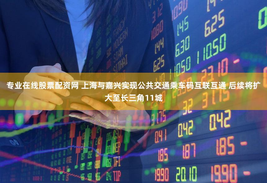 专业在线股票配资网 上海与嘉兴实现公共交通乘车码互联互通 后续将扩大至长三角11城