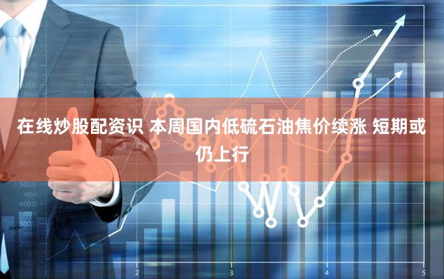 在线炒股配资识 本周国内低硫石油焦价续涨 短期或仍上行