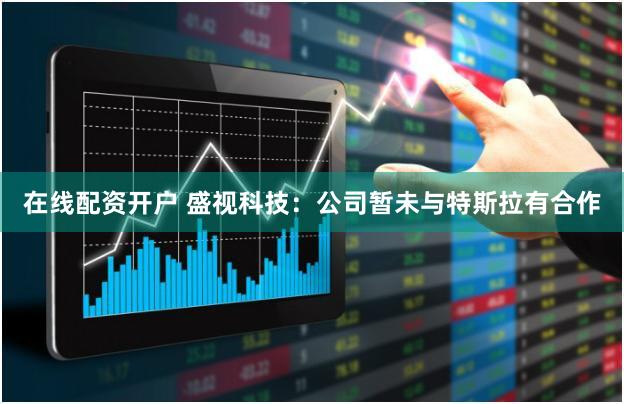 在线配资开户 盛视科技：公司暂未与特斯拉有合作