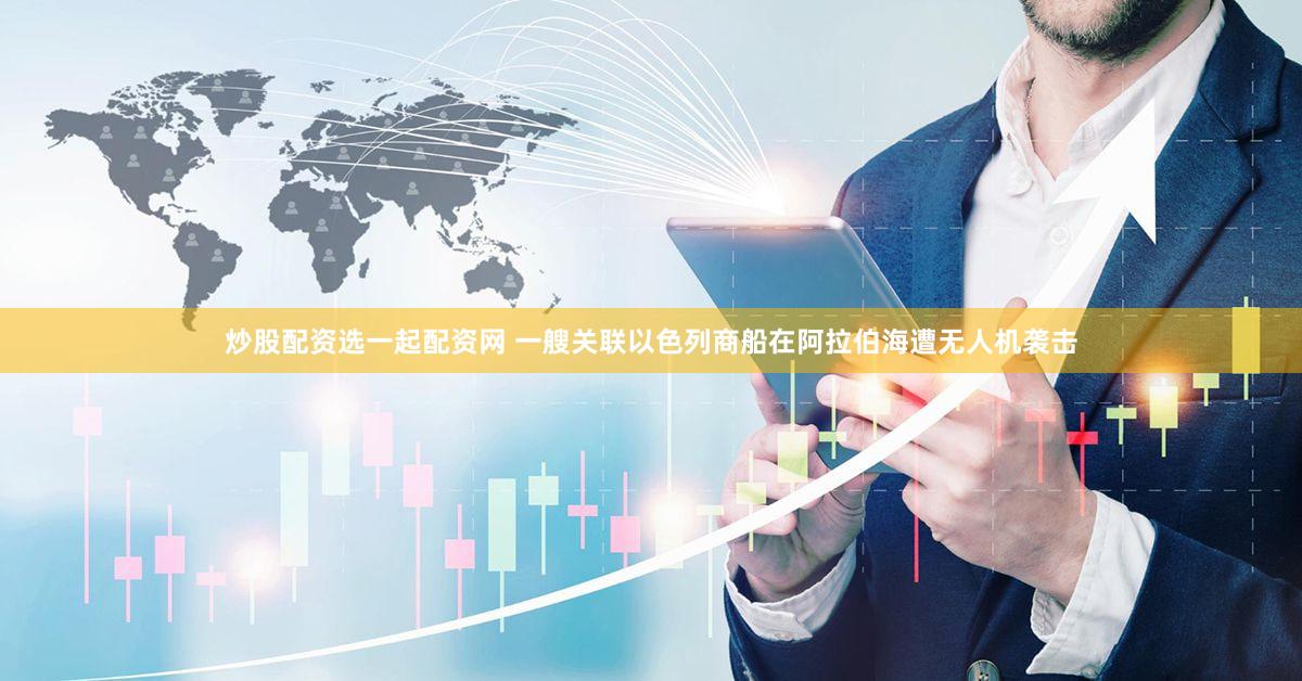 炒股配资选一起配资网 一艘关联以色列商船在阿拉伯海遭无人机袭击
