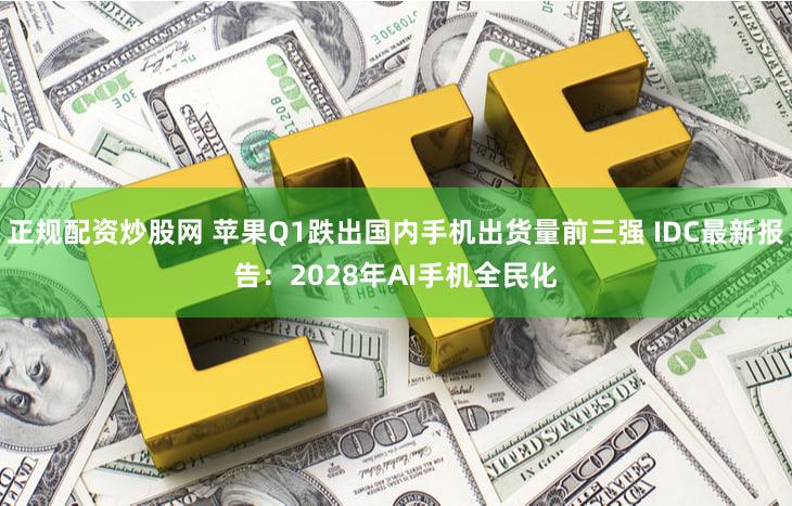 正规配资炒股网 苹果Q1跌出国内手机出货量前三强 IDC最新报告：2028年AI手机全民化