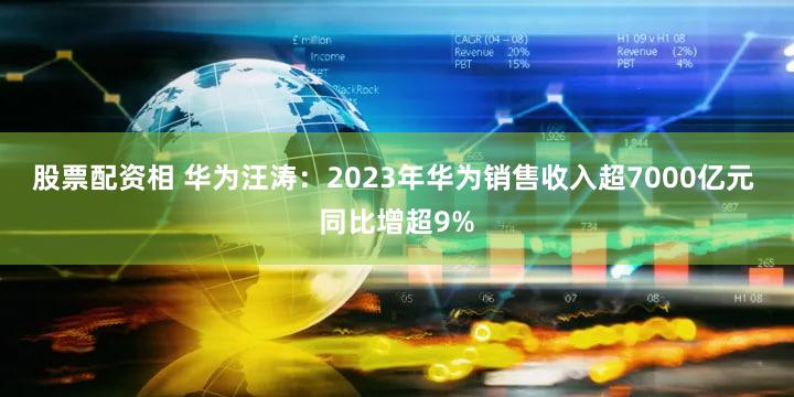 股票配资相 华为汪涛：2023年华为销售收入超7000亿元 同比增超9%