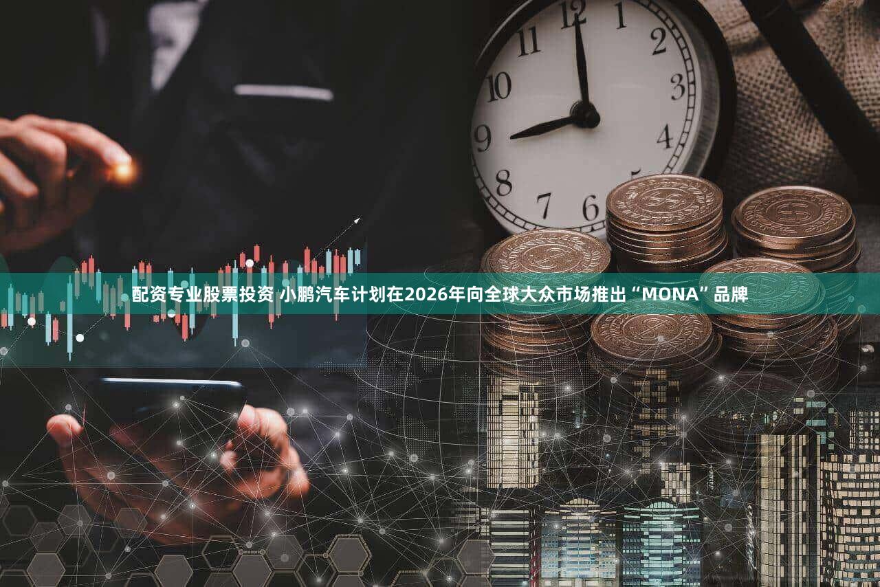 配资专业股票投资 小鹏汽车计划在2026年向全球大众市场推出“MONA”品牌