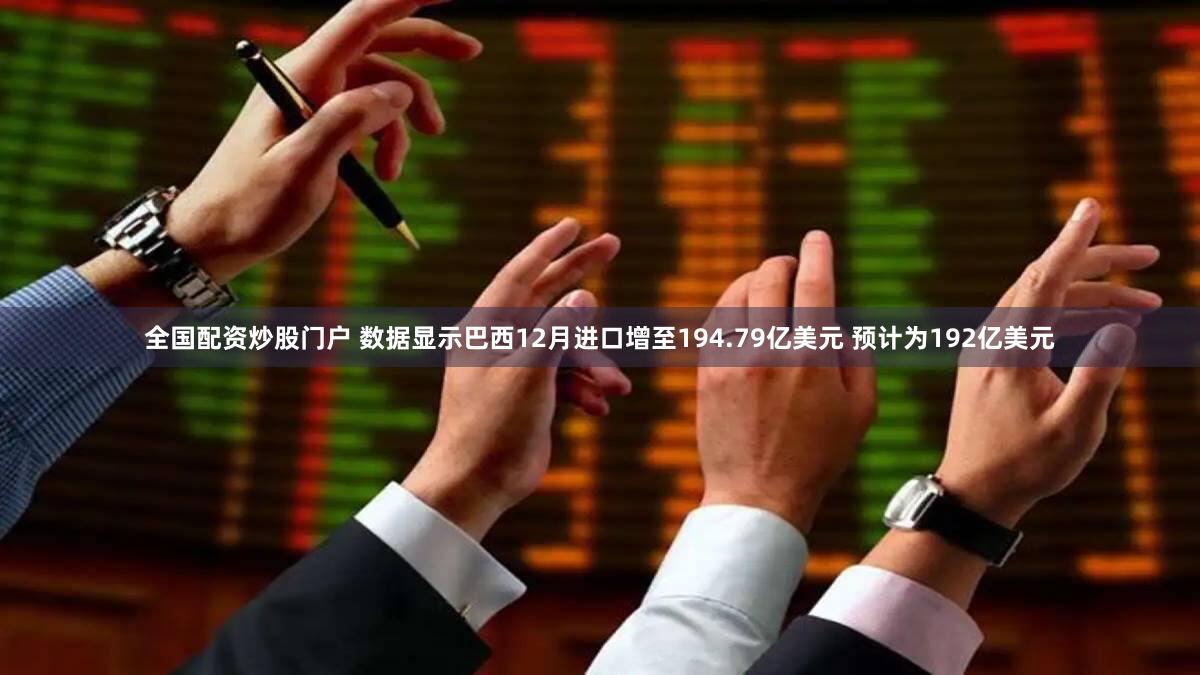全国配资炒股门户 数据显示巴西12月进口增至194.79亿美元 预计为192亿美元