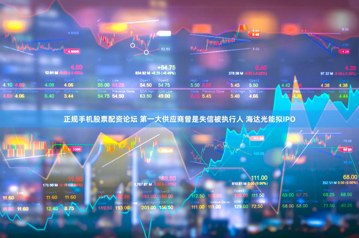 正规手机股票配资论坛 第一大供应商曾是失信被执行人 海达光能拟IPO