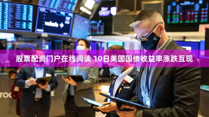 股票配资门户在线阅读 10日美国国债收益率涨跌互现
