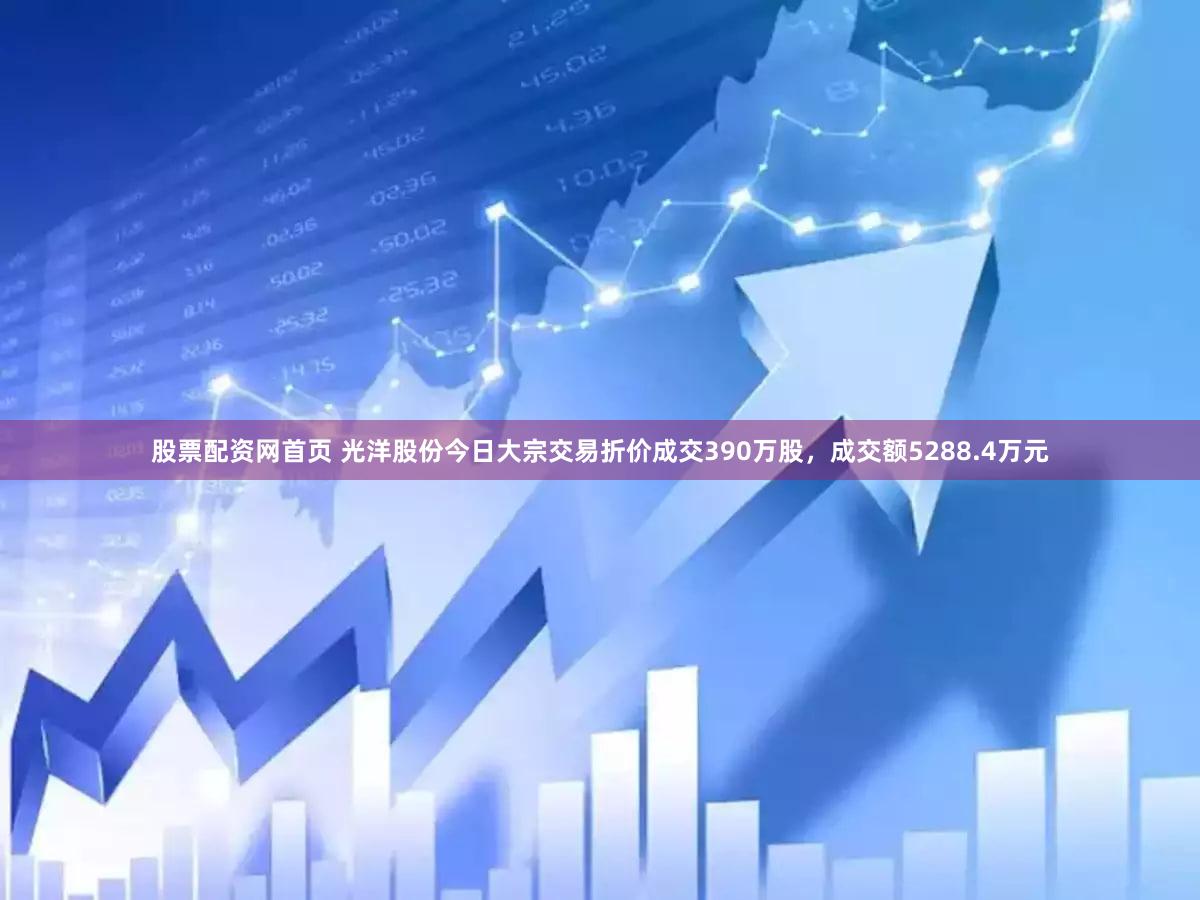 股票配资网首页 光洋股份今日大宗交易折价成交390万股，成交额5288.4万元