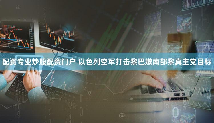配资专业炒股配资门户 以色列空军打击黎巴嫩南部黎真主党目标