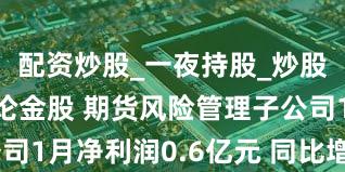 配资炒股_一夜持股_炒股配资_谈股论金股 期货风险管理子公司1月净利润0.6亿元 同比增长504.5%