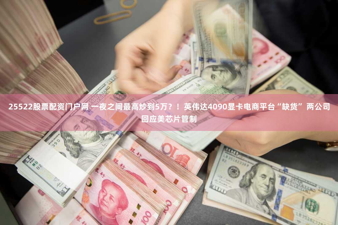 25522股票配资门户网 一夜之间最高炒到5万？！英伟达4090显卡电商平台“缺货” 两公司回应美芯片管制