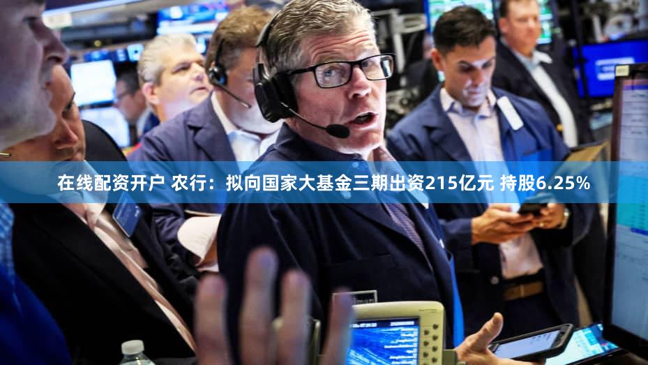 在线配资开户 农行：拟向国家大基金三期出资215亿元 持股6.25%